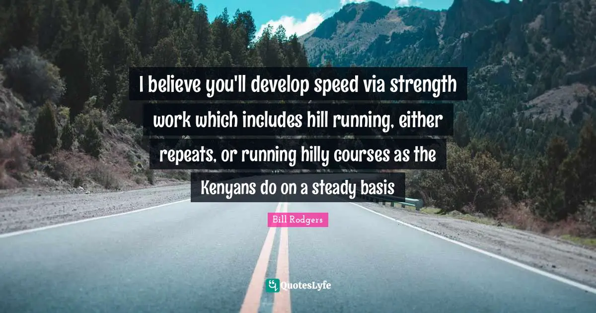 Repeats Quotes: "I believe you'll develop speed via strength work which includes hill running, either repeats, or running hilly courses as the Kenyans do on a steady basis"