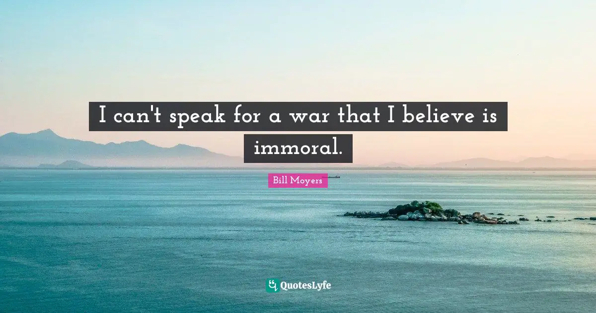 I can't speak for a war that I believe is immoral.
