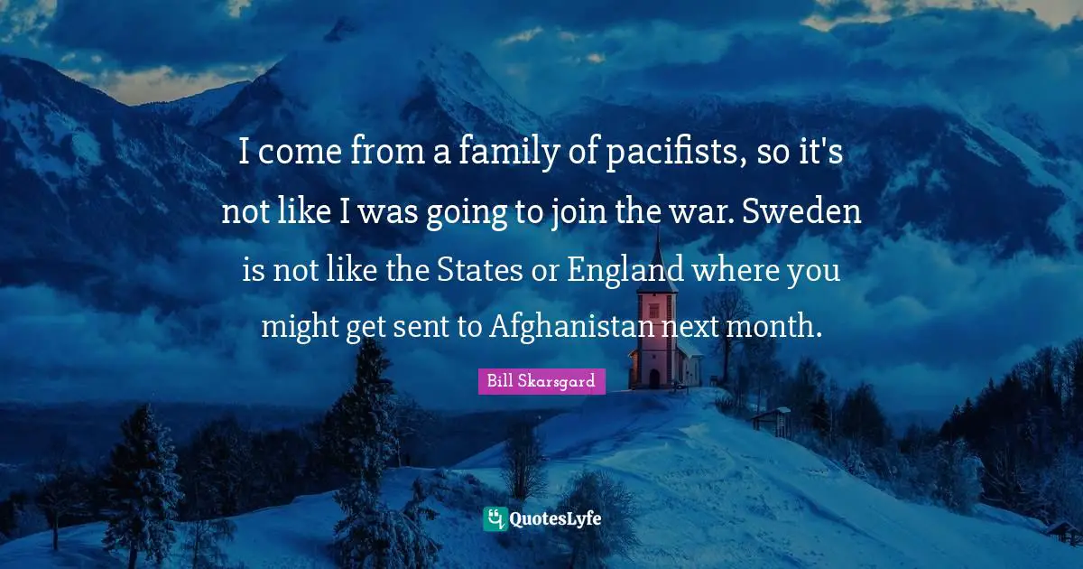 Sweden Quotes: "I come from a family of pacifists, so it's not like I was going to join the war. Sweden is not like the States or England where you might get sent to Afghanistan next month."