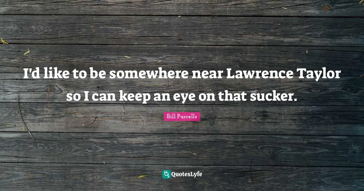 I'd like to be somewhere near Lawrence Taylor so I can keep an eye on that sucker.