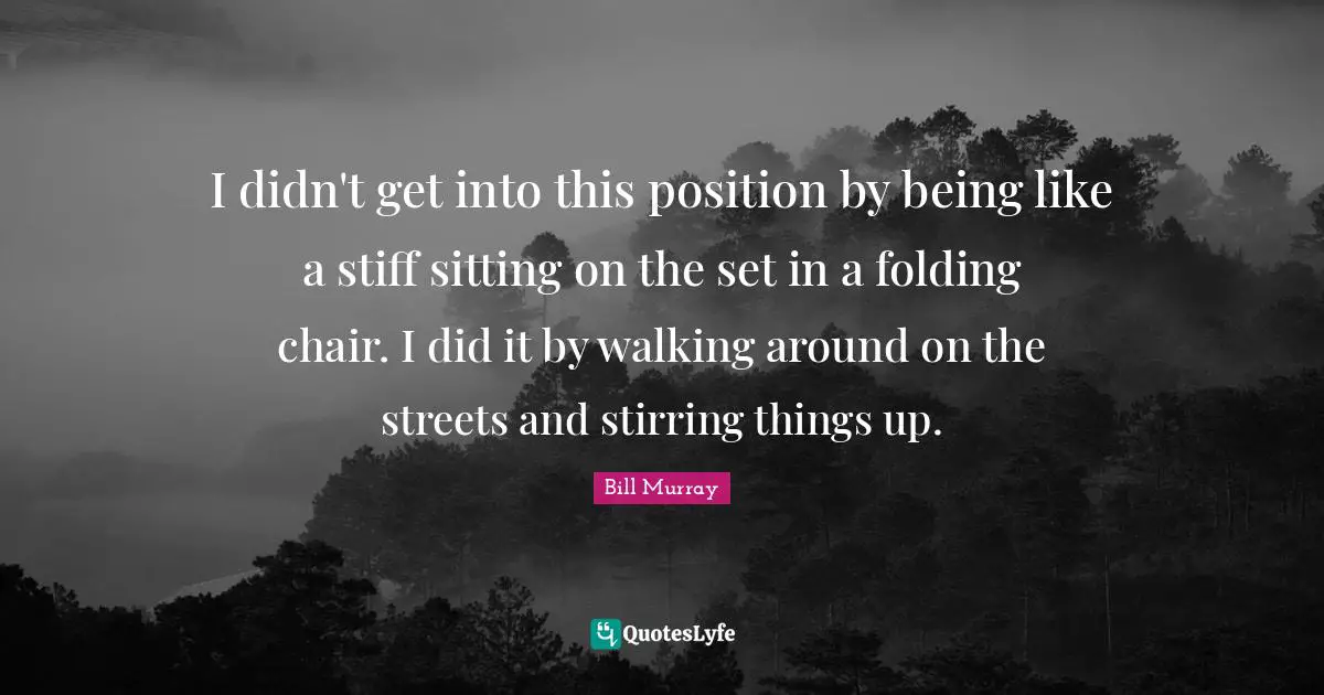 Folding Quotes: "I didn't get into this position by being like a stiff sitting on the set in a folding chair. I did it by walking around on the streets and stirring things up."