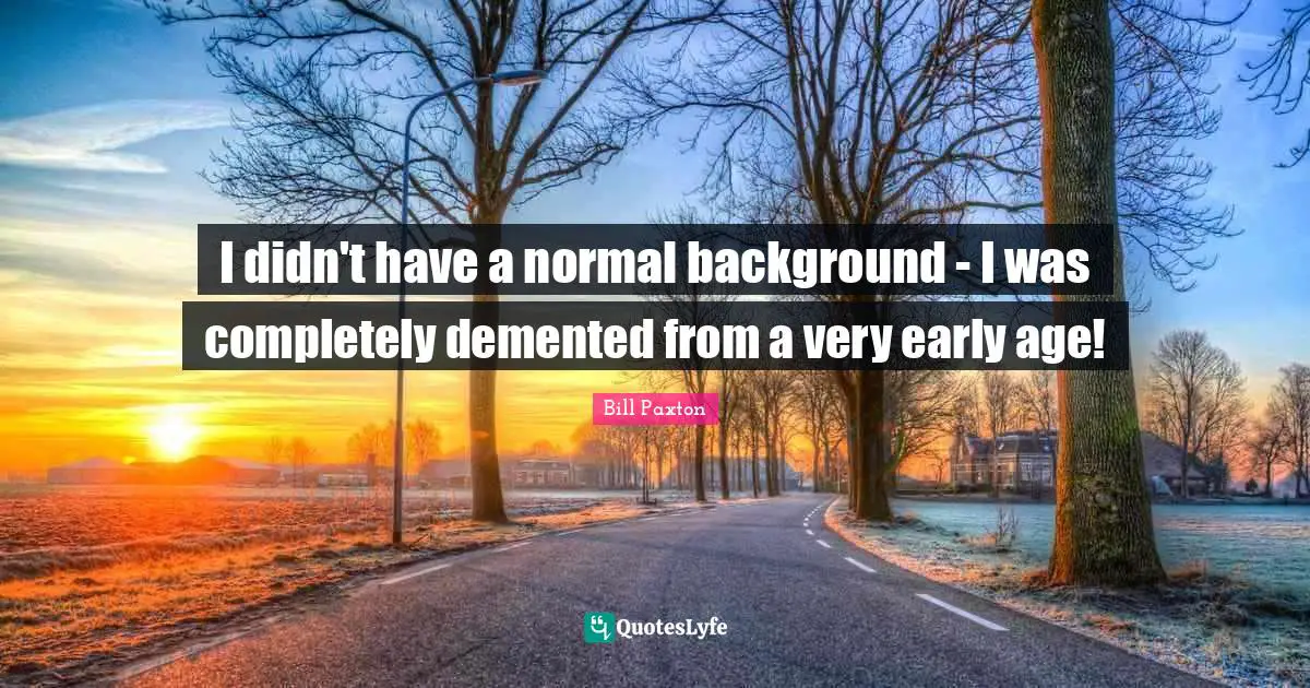 I didn't have a normal background - I was completely demented from a very early age!