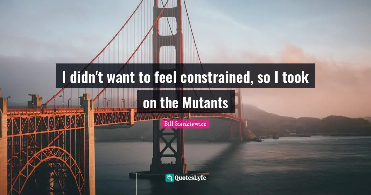 Bill Sienkiewicz Quotes: "I didn't want to feel constrained, so I took on the Mutants"