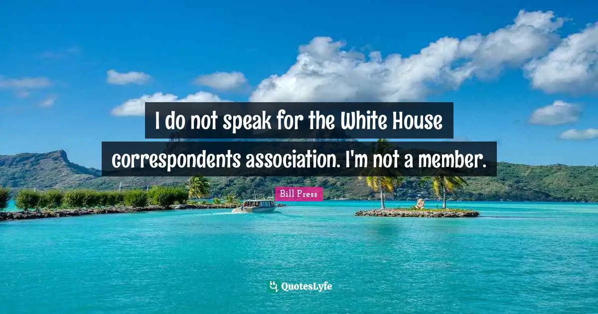 I do not speak for the White House correspondents association. I'm not a member.