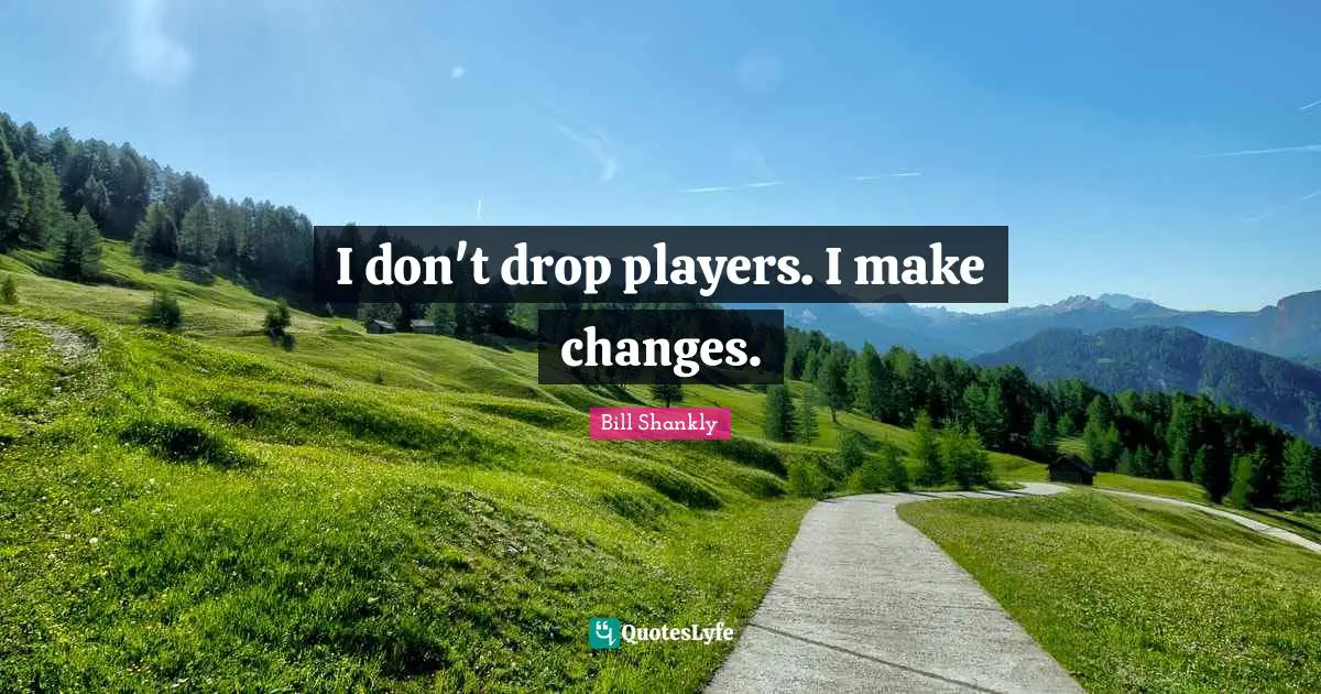 I don't drop players. I make changes.