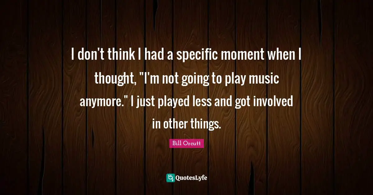 I don't think I had a specific moment when I thought, "I'm not going to play music anymore." I just played less and got involved in other things.