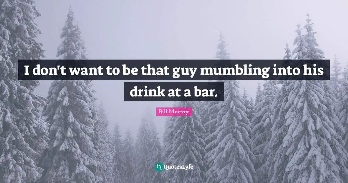 I don't want to be that guy mumbling into his drink at a bar.