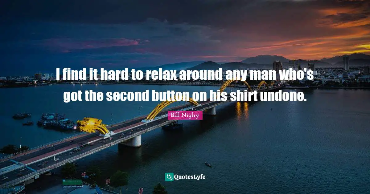 I find it hard to relax around any man who's got the second button on his shirt undone.