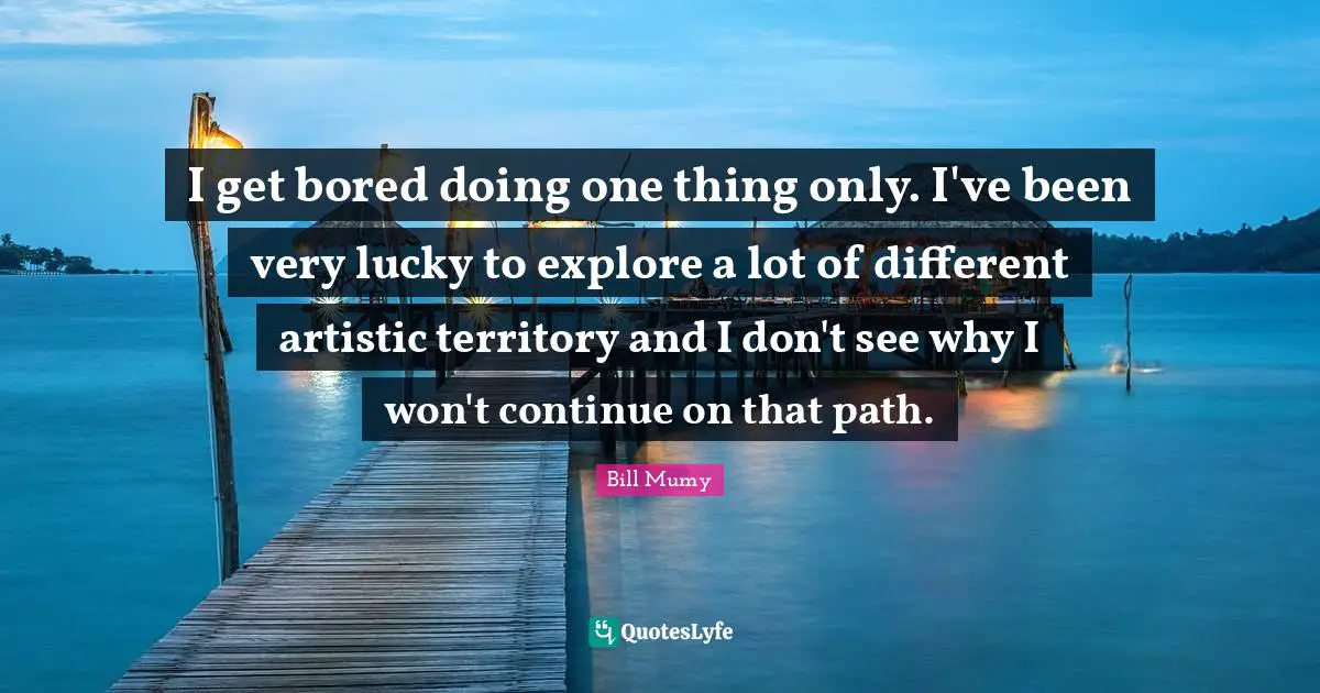 Bill Mumy Quotes: "I get bored doing one thing only. I've been very lucky to explore a lot of different artistic territory and I don't see why I won't continue on that path."