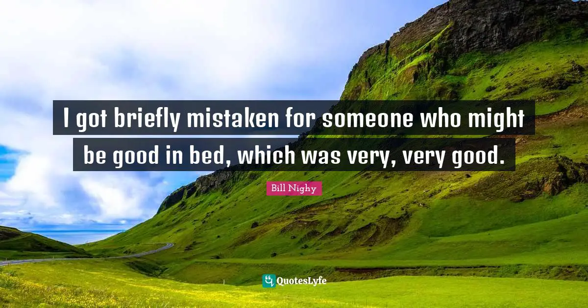 I got briefly mistaken for someone who might be good in bed, which was very, very good.