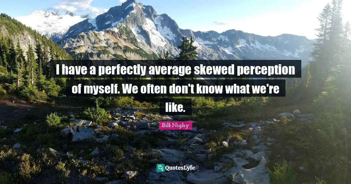 I have a perfectly average skewed perception of myself. We often don't know what we're like.