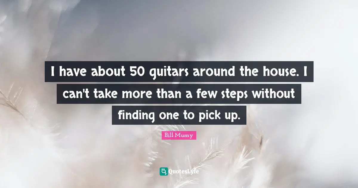 Bill Mumy Quotes: "I have about 50 guitars around the house. I can't take more than a few steps without finding one to pick up."