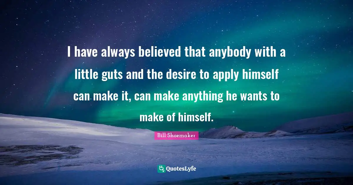 I have always believed that anybody with a little guts and the desire to apply himself can make it, can make anything he wants to make of himself.