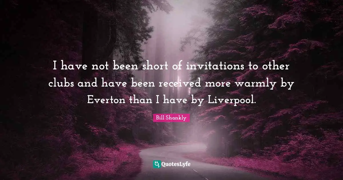 I have not been short of invitations to other clubs and have been received more warmly by Everton than I have by Liverpool.