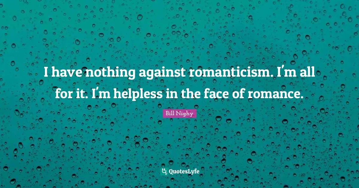 I have nothing against romanticism. I'm all for it. I'm helpless in the face of romance.