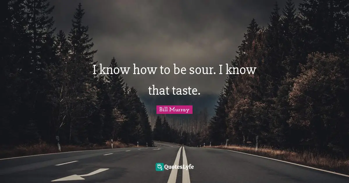 I know how to be sour. I know that taste.