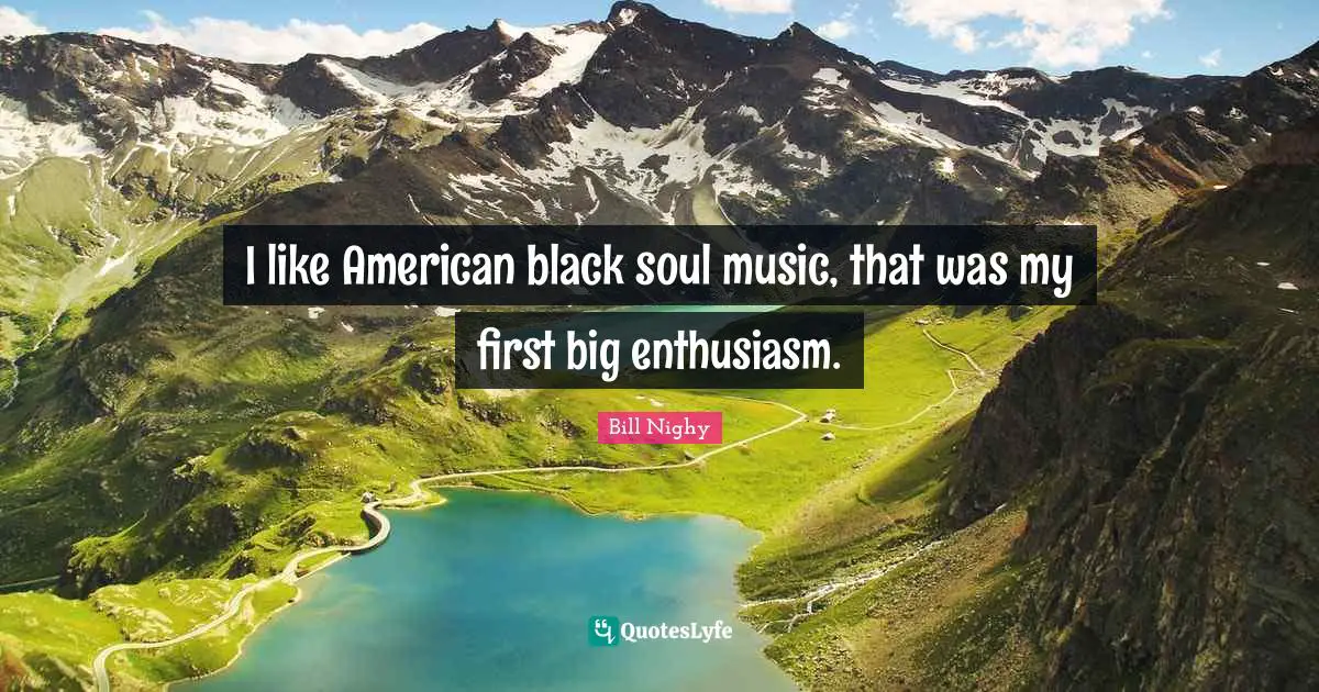I like American black soul music, that was my first big enthusiasm.