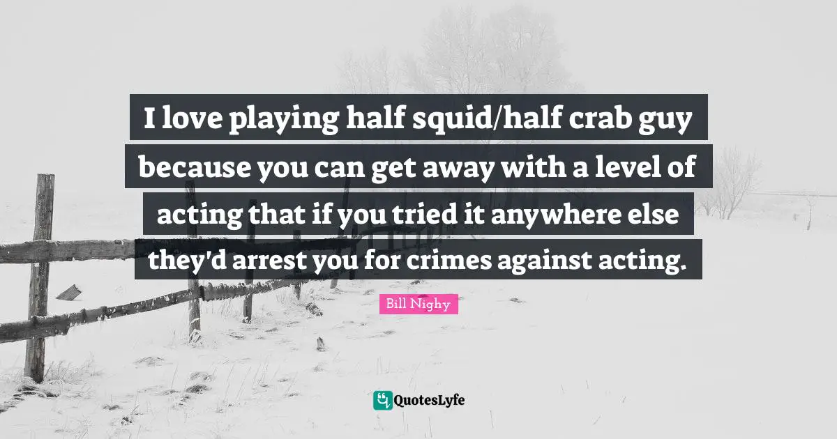 I love playing half squid/half crab guy because you can get away with a level of acting that if you tried it anywhere else they'd arrest you for crimes against acting.