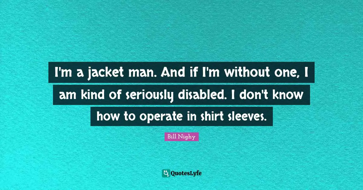 I'm a jacket man. And if I'm without one, I am kind of seriously disabled. I don't know how to operate in shirt sleeves.