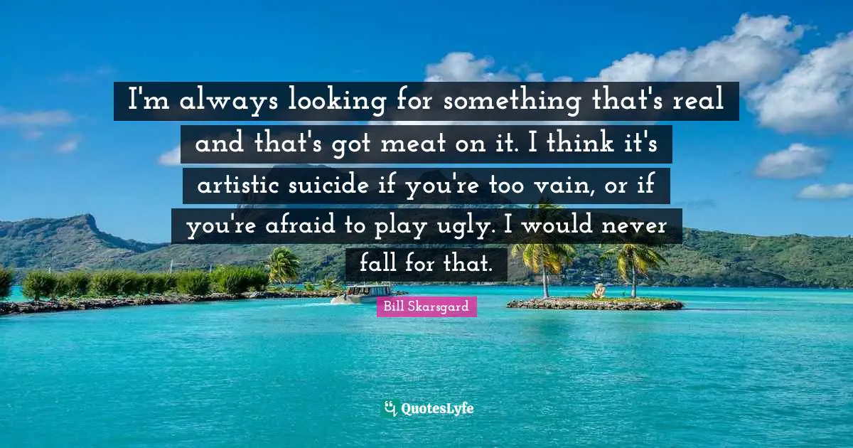 Bill Skarsgard Quotes: "I'm always looking for something that's real and that's got meat on it. I think it's artistic suicide if you're too vain, or if you're afraid to play ugly. I would never fall for that."