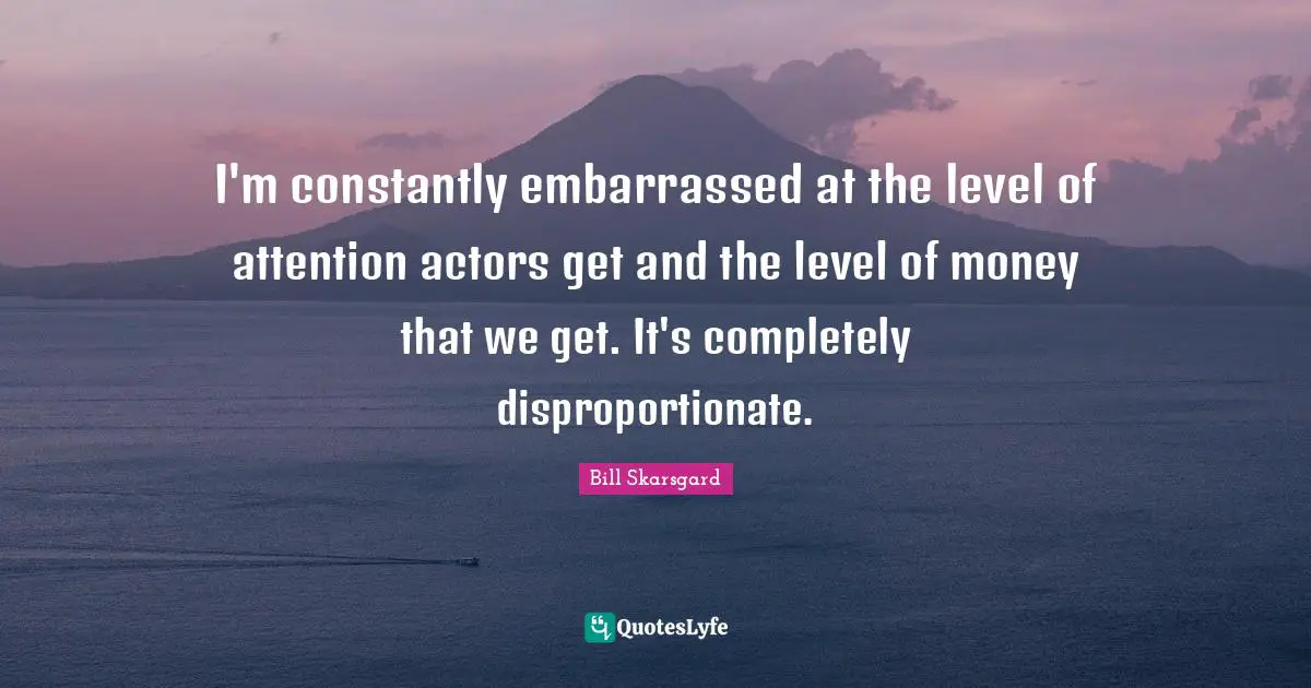 Bill Skarsgard Quotes: "I'm constantly embarrassed at the level of attention actors get and the level of money that we get. It's completely disproportionate."