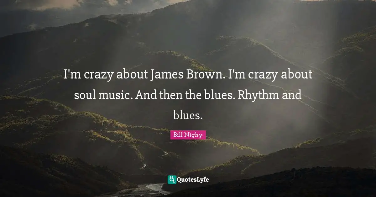 I'm crazy about James Brown. I'm crazy about soul music. And then the blues. Rhythm and blues.