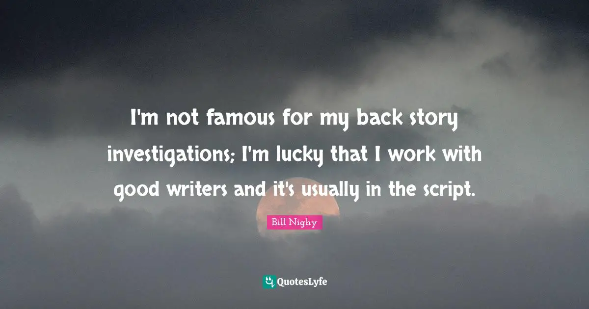 I'm not famous for my back story investigations; I'm lucky that I work with good writers and it's usually in the script.