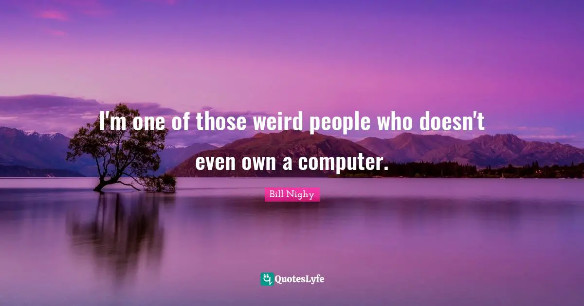 I'm one of those weird people who doesn't even own a computer.