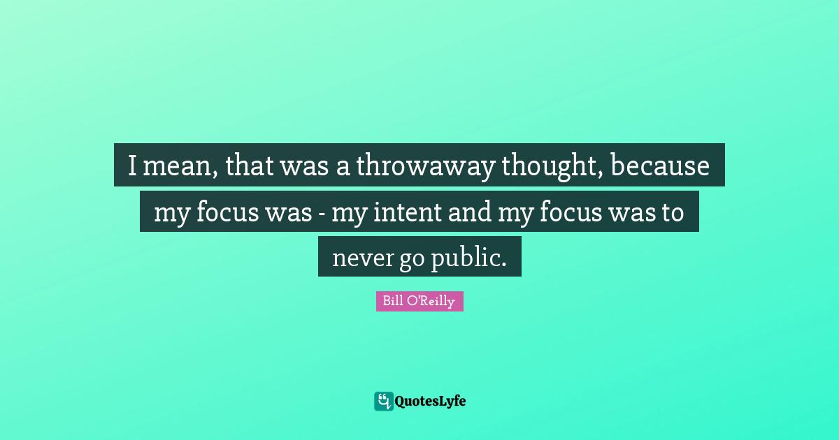 Bill O'Reilly Quotes: "I mean, that was a throwaway thought, because my focus was - my intent and my focus was to never go public."