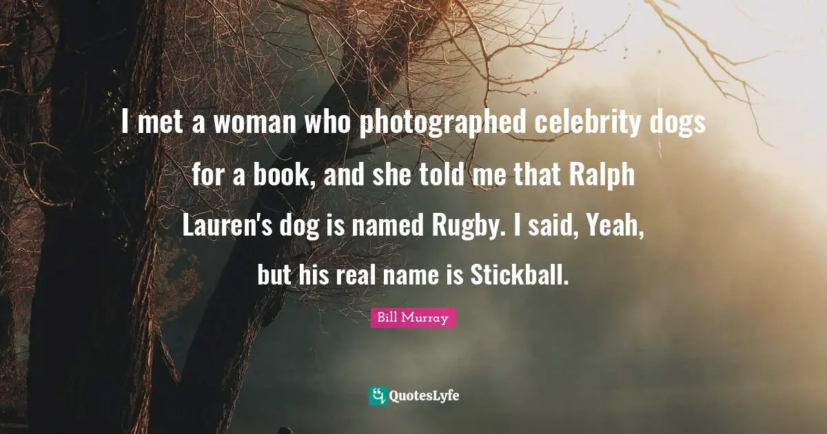 I met a woman who photographed celebrity dogs for a book, and she told me that Ralph Lauren's dog is named Rugby. I said, Yeah, but his real name is Stickball.