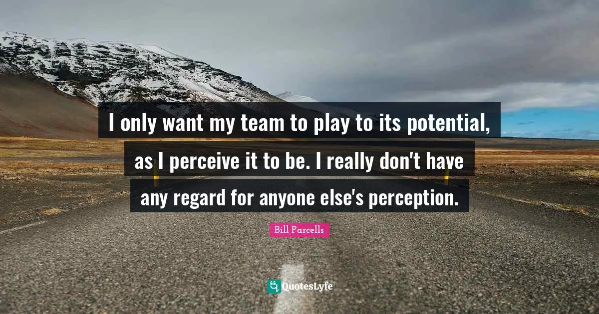 I only want my team to play to its potential, as I perceive it to be. I really don't have any regard for anyone else's perception.