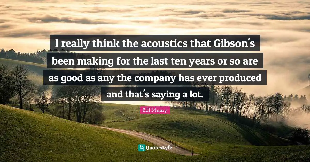 Bill Mumy Quotes: "I really think the acoustics that Gibson's been making for the last ten years or so are as good as any the company has ever produced and that's saying a lot."