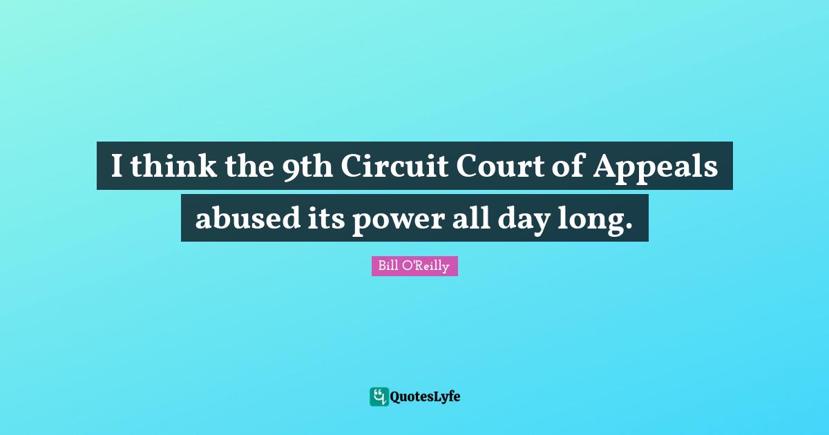 I think the 9th Circuit Court of Appeals abused its power all day long.