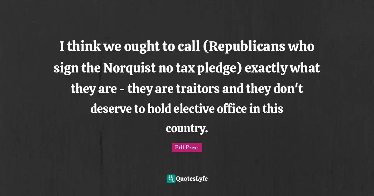 I think we ought to call (Republicans who sign the Norquist no tax pledge) exactly what they are - they are traitors and they don't deserve to hold elective office in this country.