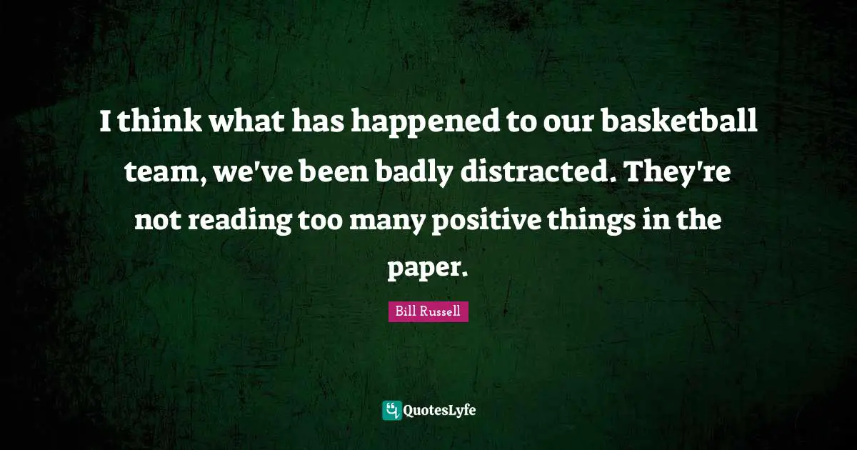 Bill Russell Quotes: "I think what has happened to our basketball team, we've been badly distracted. They're not reading too many positive things in the paper."