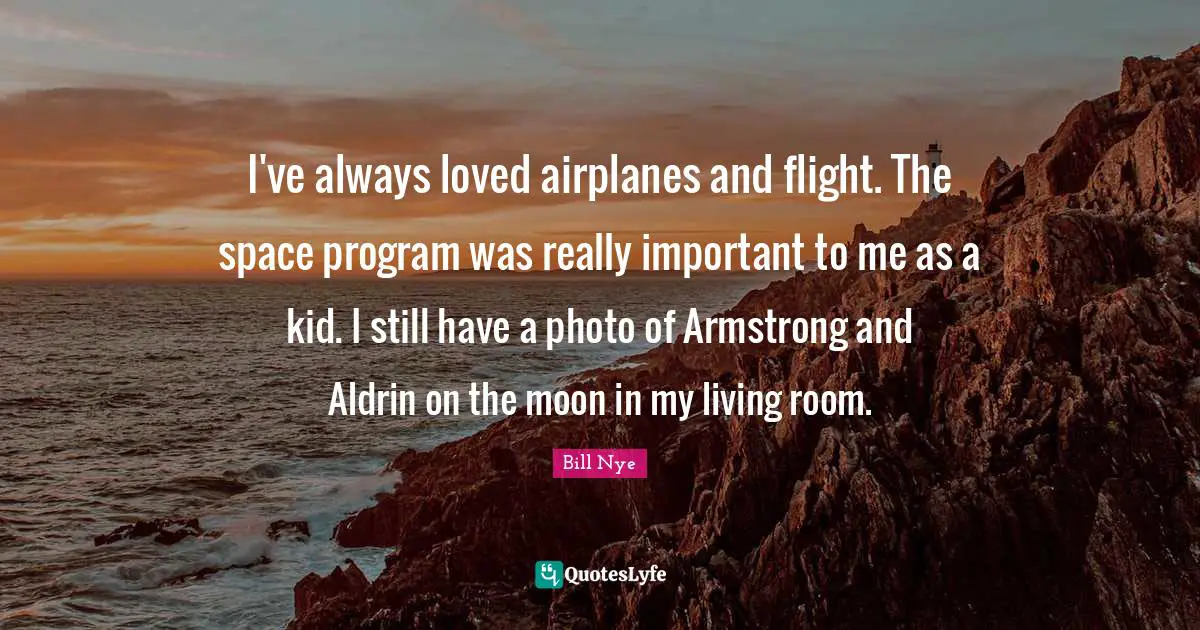 Bill Nye Quotes: "I've always loved airplanes and flight. The space program was really important to me as a kid. I still have a photo of Armstrong and Aldrin on the moon in my living room."