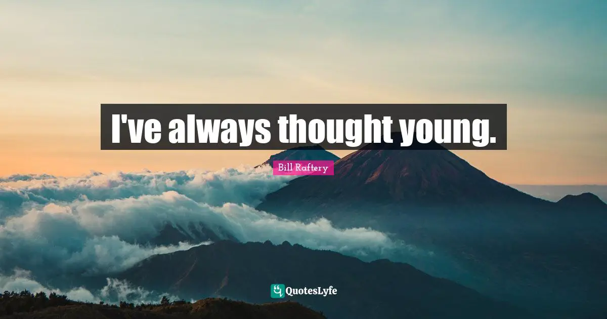 I've always thought young.