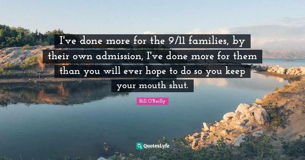 Bill O'Reilly Quotes: "I've done more for the 9/11 families, by their own admission, I've done more for them than you will ever hope to do so you keep your mouth shut."