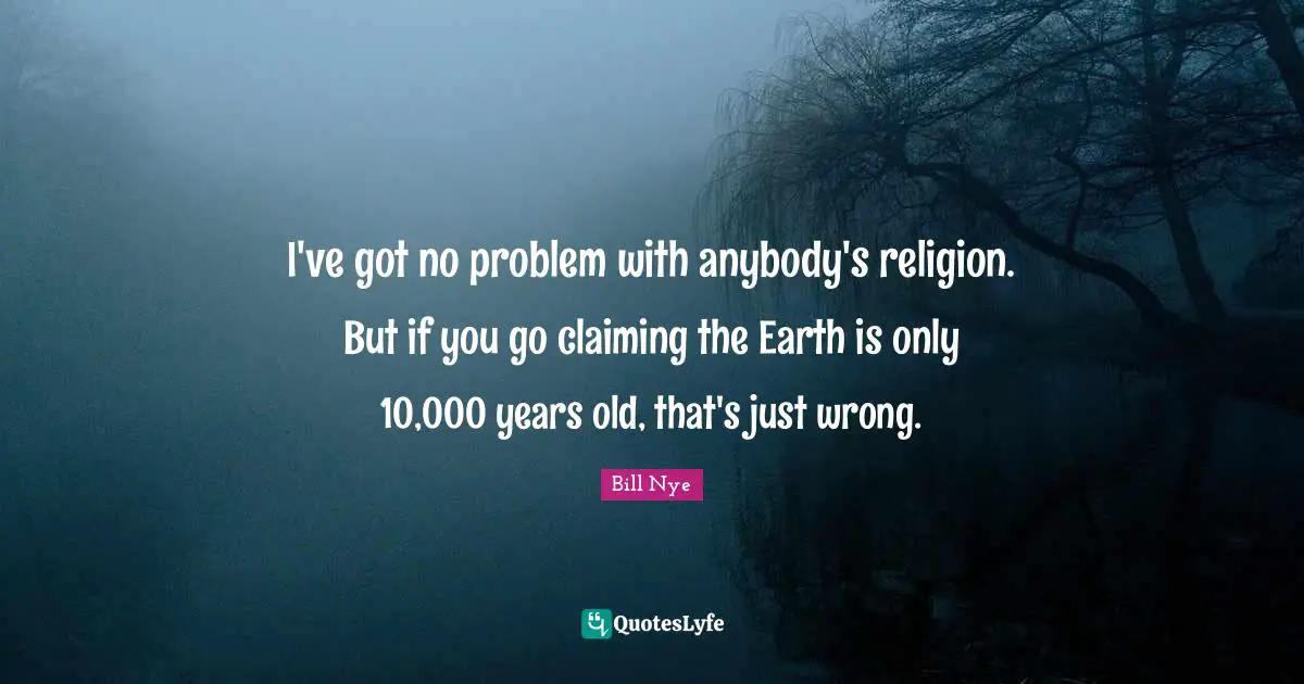 I've got no problem with anybody's religion. But if you go claiming the Earth is only 10,000 years old, that's just wrong.