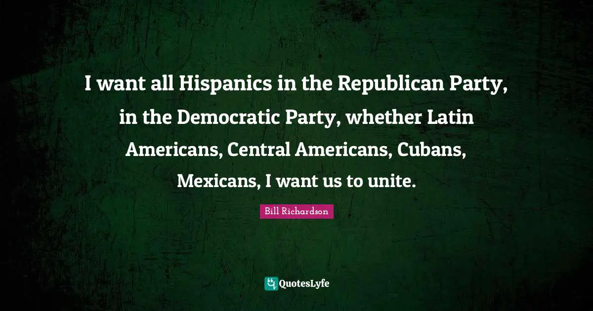 I want all Hispanics in the Republican Party, in the Democratic Party, whether Latin Americans, Central Americans, Cubans, Mexicans, I want us to unite.