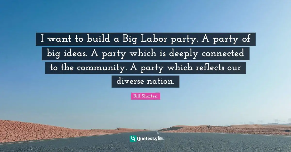 I want to build a Big Labor party. A party of big ideas. A party which is deeply connected to the community. A party which reflects our diverse nation.