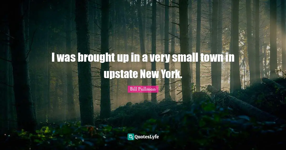 I was brought up in a very small town in upstate New York.