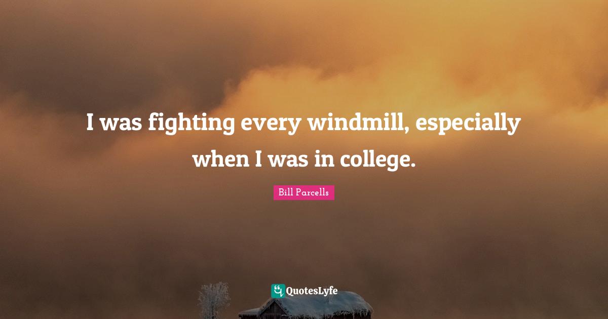 I was fighting every windmill, especially when I was in college.