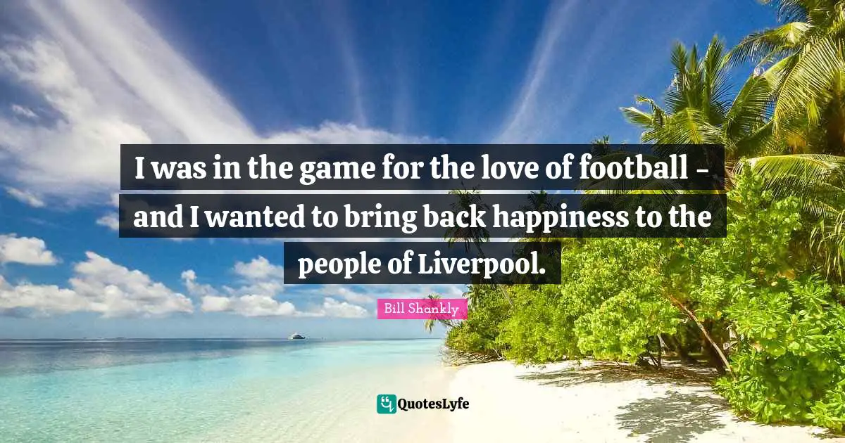 I was in the game for the love of football - and I wanted to bring back happiness to the people of Liverpool.