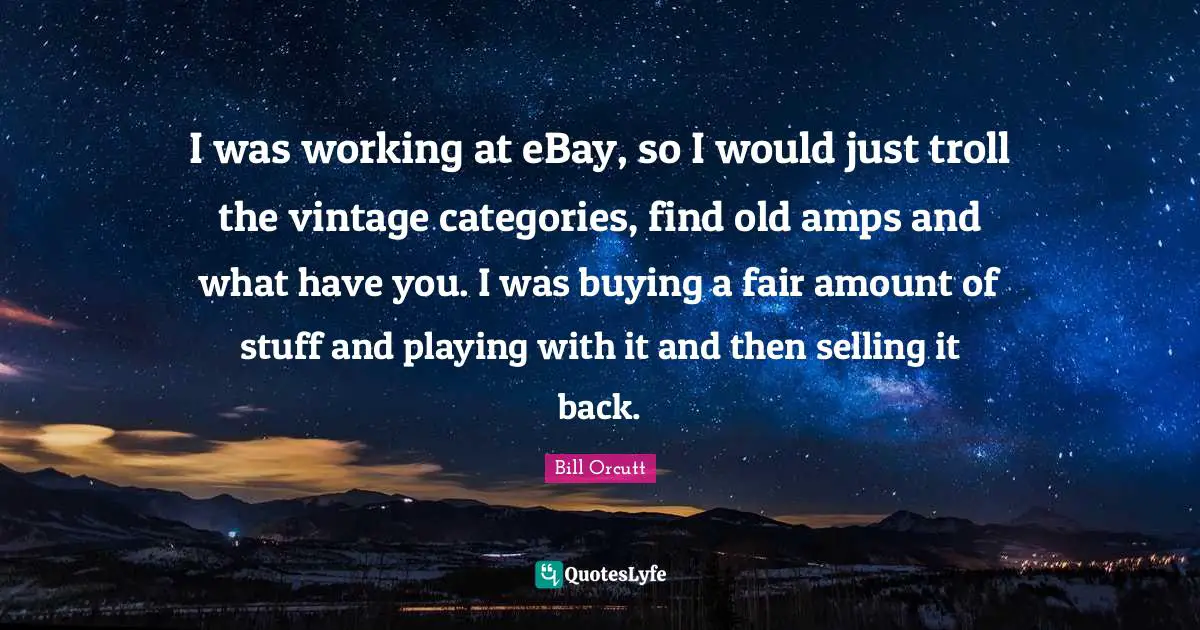 I was working at eBay, so I would just troll the vintage categories, find old amps and what have you. I was buying a fair amount of stuff and playing with it and then selling it back.