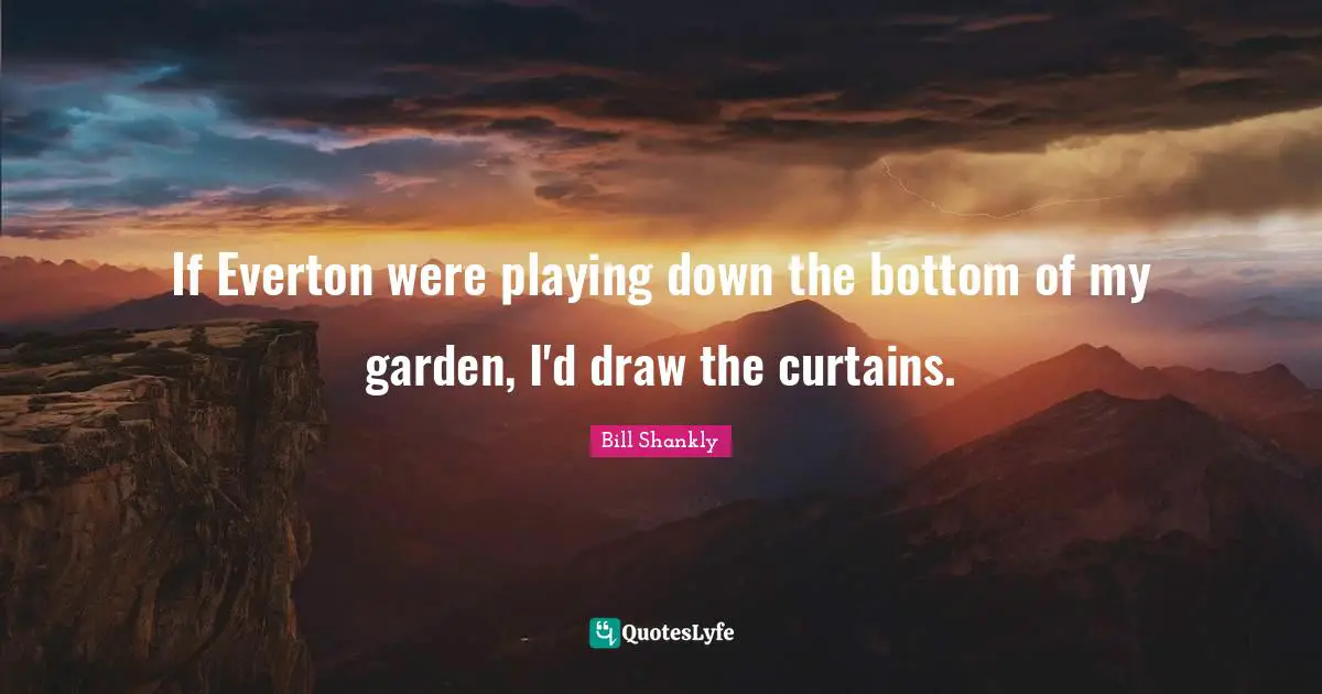 If Everton were playing down the bottom of my garden, I'd draw the curtains.
