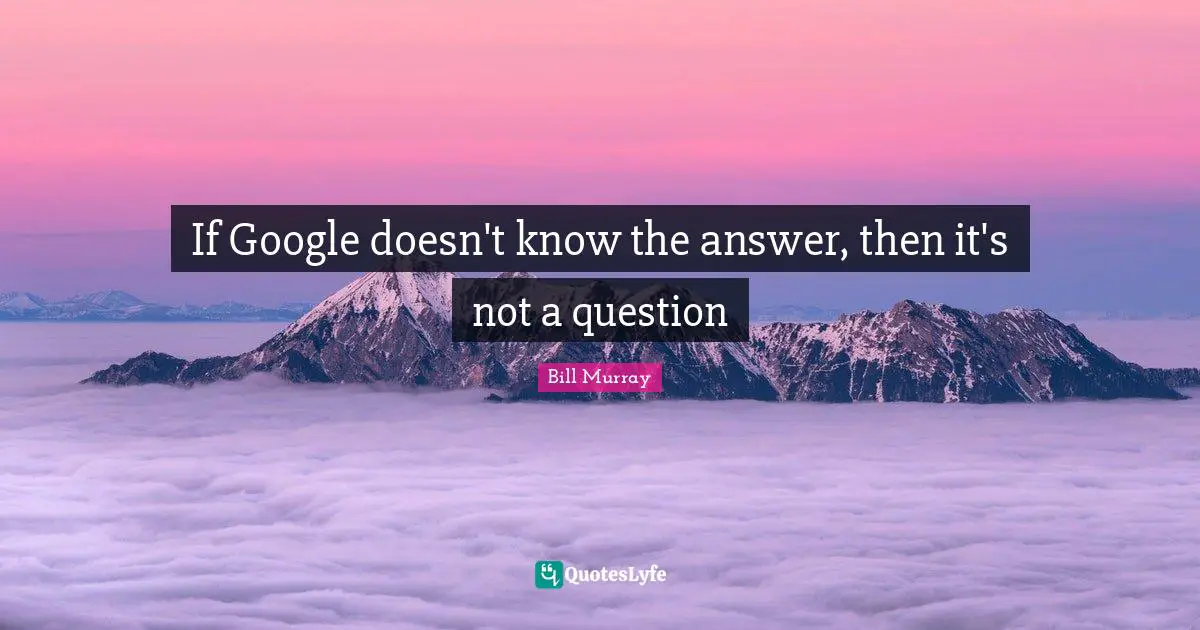 Google Quotes: "If Google doesn't know the answer, then it's not a question"
