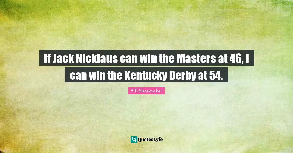 If Jack Nicklaus can win the Masters at 46, I can win the Kentucky Derby at 54.