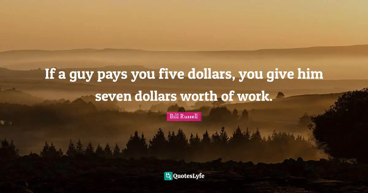 Dollars Quotes: "If a guy pays you five dollars, you give him seven dollars worth of work."