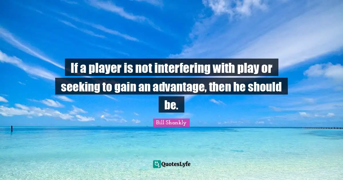 If a player is not interfering with play or seeking to gain an advantage, then he should be.